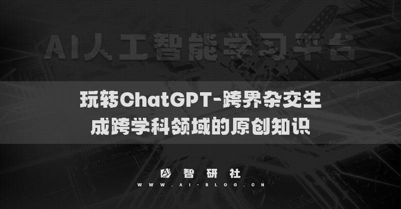 玩轉(zhuǎn)ChatGPT-跨界雜交生成跨學(xué)科領(lǐng)域的原創(chuàng)知識