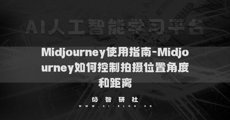Midjourney使用指南-Midjourney如何控制拍攝位置角度和距離