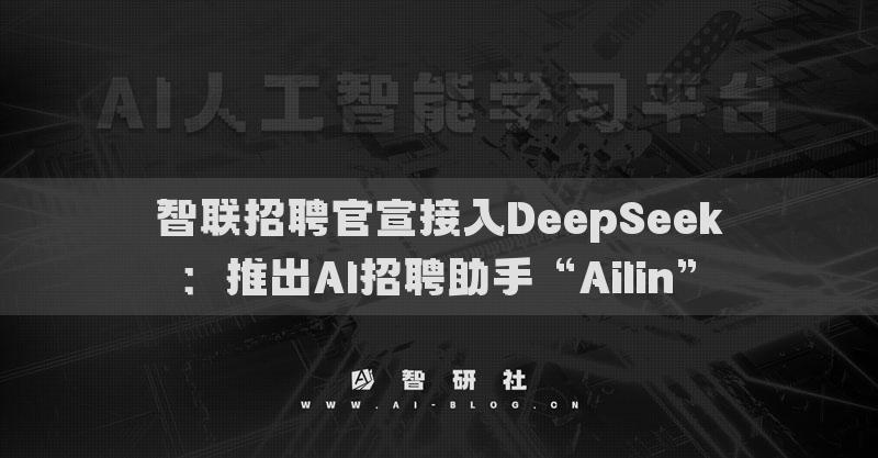 智聯(lián)招聘官宣接入DeepSeek：推出AI招聘助手“Ailin”