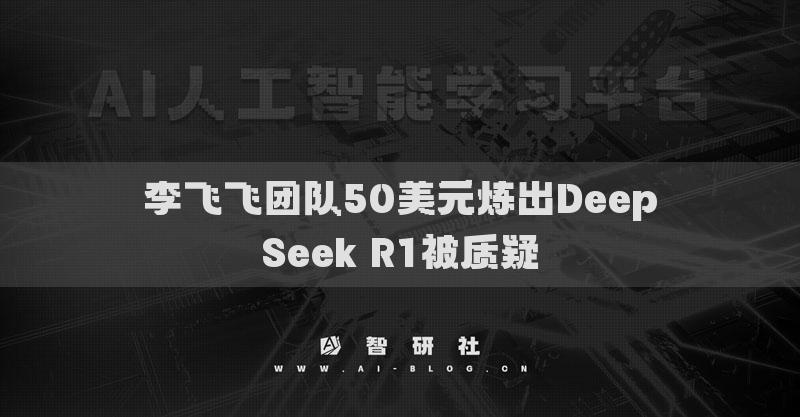 李飛飛團(tuán)隊(duì)50美元打造DeepSeek R1遭質(zhì)疑真實(shí)性引熱議