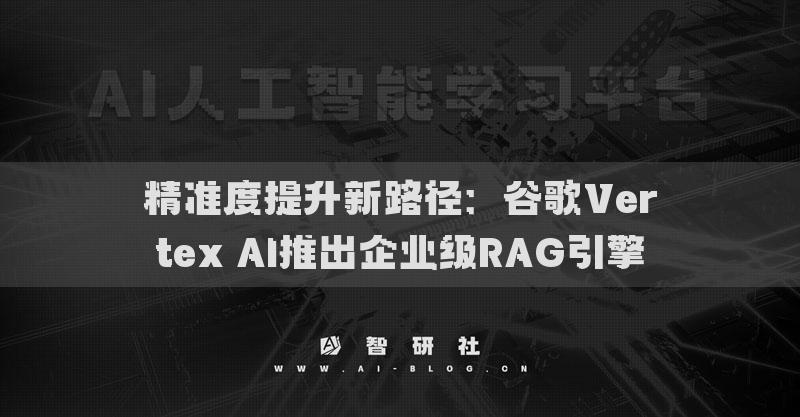 精準(zhǔn)度提升新路徑：谷歌Vertex AI推出企業(yè)級(jí)RAG引擎