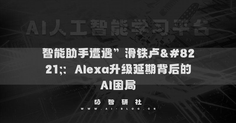 智能助手遭遇”滑鐵盧”：Alexa升級延期背后的AI困局