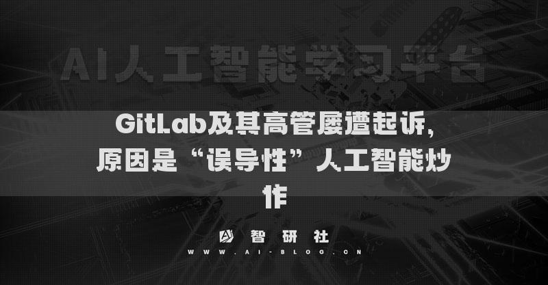 GitLab及其高管屢遭起訴，原因是“誤導(dǎo)性”人工智能炒作
