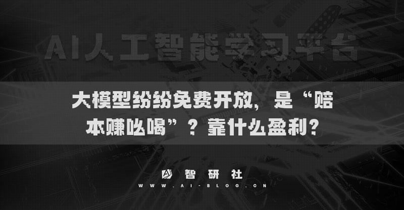 大模型紛紛免費(fèi)開放，是“賠本賺吆喝”？靠什么盈利？