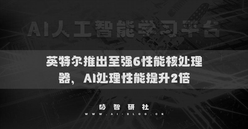 英特爾推出至強(qiáng)6性能核處理器，AI處理性能提升2倍
