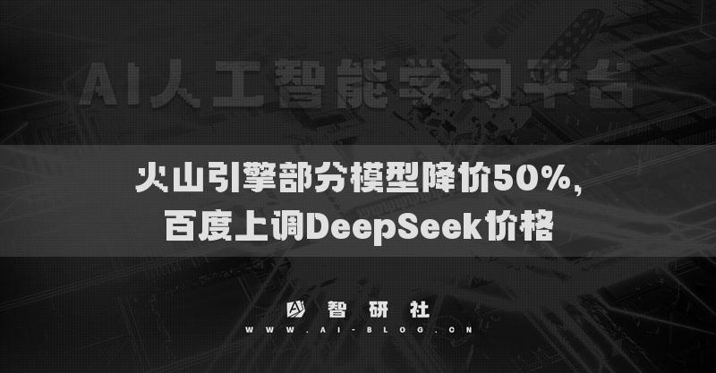 火山引擎部分模型降價(jià)50%，百度上調(diào)DeepSeek價(jià)格