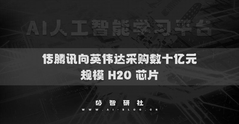 傳騰訊向英偉達(dá)采購數(shù)十億元規(guī)模 H20 芯片