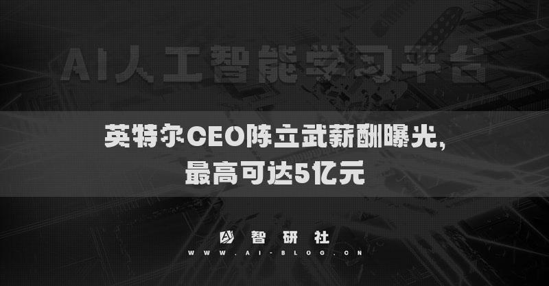 英特爾CEO陳立武薪酬曝光，最高可達5億元