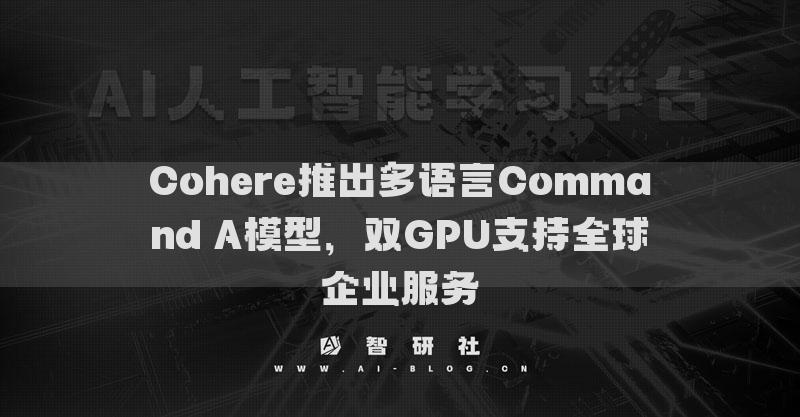 Cohere推出多語言Command A模型，雙GPU支持全球企業(yè)服務(wù)