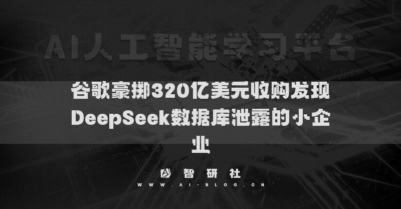 谷歌豪擲320億美元收購(gòu)發(fā)現(xiàn)DeepSeek數(shù)據(jù)庫(kù)泄露的小企業(yè)