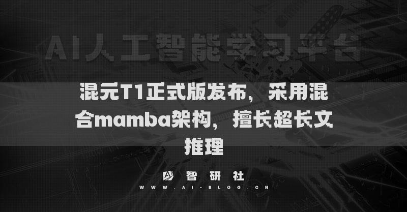 混元T1正式版發(fā)布，采用混合mamba架構(gòu)，擅長超長文推理