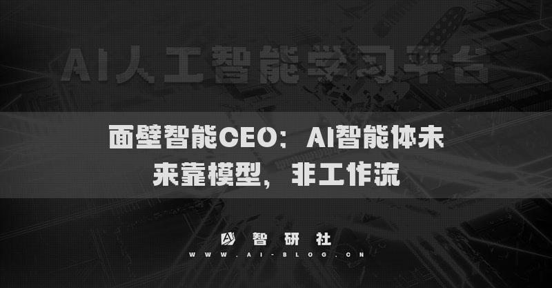 面壁智能CEO：AI智能體未來靠模型，非工作流