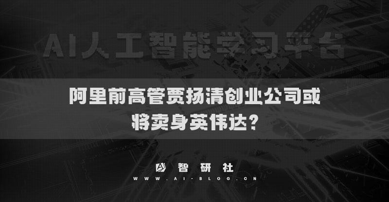 阿里前高管賈揚清創(chuàng)業(yè)公司或?qū)①u身英偉達？