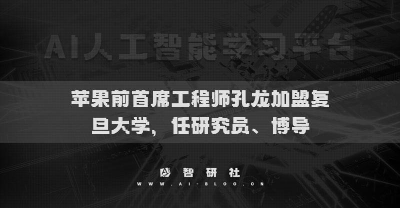 蘋果前首席工程師孔龍加盟復(fù)旦大學(xué)，任研究員、博導(dǎo)