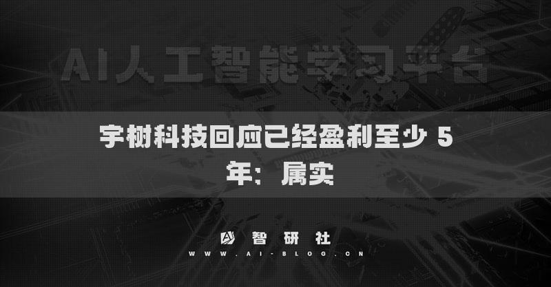 宇樹科技回應(yīng)已經(jīng)盈利至少 5 年：屬實
