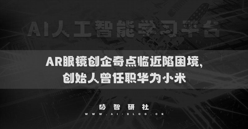 AR眼鏡創(chuàng)企奇點臨近陷困境，創(chuàng)始人曾任職華為小米