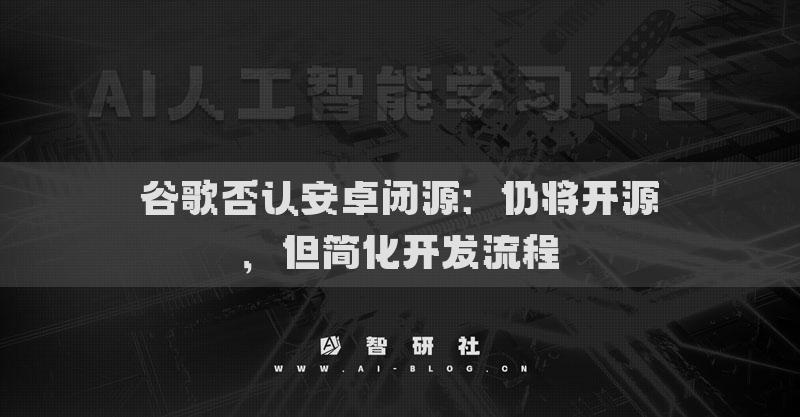 谷歌否認安卓閉源：仍將開源，但簡化開發(fā)流程