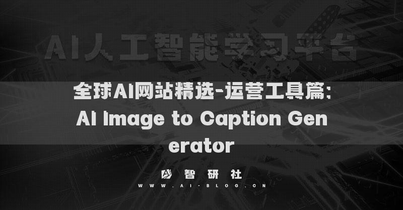 全球AI網(wǎng)站精選-運(yùn)營工具篇：AI Image to Caption Generator?
