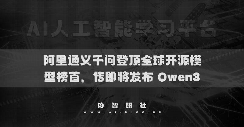 阿里通義千問登頂全球開源模型榜首，傳即將發(fā)布 Qwen3
