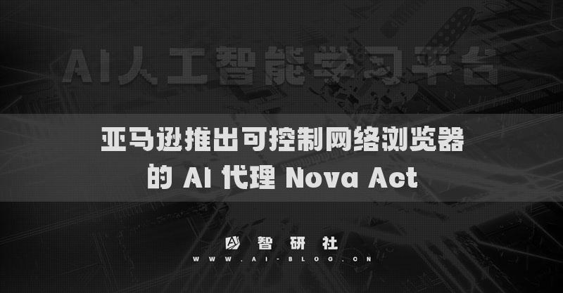 亞馬遜推出可控制網(wǎng)絡(luò)瀏覽器的 AI 代理 Nova Act