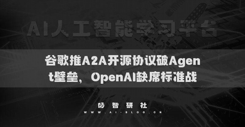 谷歌推A2A開(kāi)源協(xié)議破Agent壁壘，OpenAI缺席標(biāo)準(zhǔn)戰(zhàn)