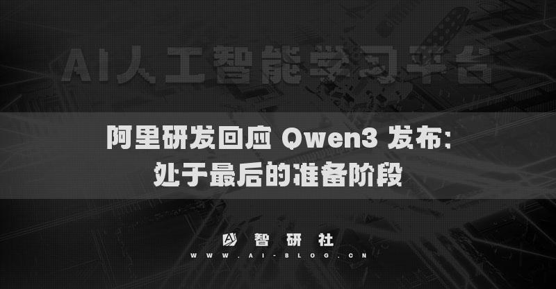 阿里研發(fā)回應 Qwen3 發(fā)布：處于最后的準備階段