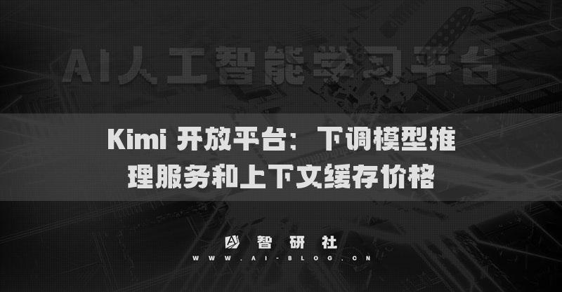 Kimi 開放平臺(tái)：下調(diào)模型推理服務(wù)和上下文緩存價(jià)格