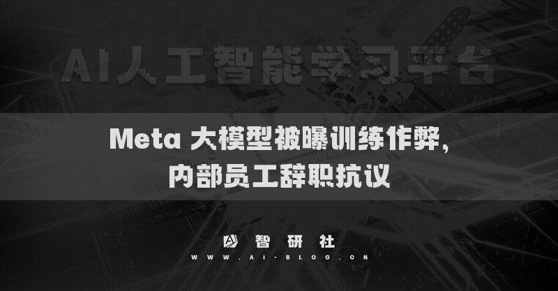 Meta 大模型被曝訓(xùn)練作弊，內(nèi)部員工辭職抗議