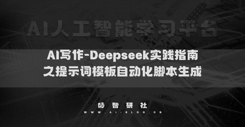 AI寫(xiě)作-Deepseek實(shí)踐指南之提示詞模板自動(dòng)化腳本生成? ?