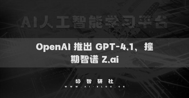 OpenAI 推出 GPT-4.1，撞期智譜 Z.ai