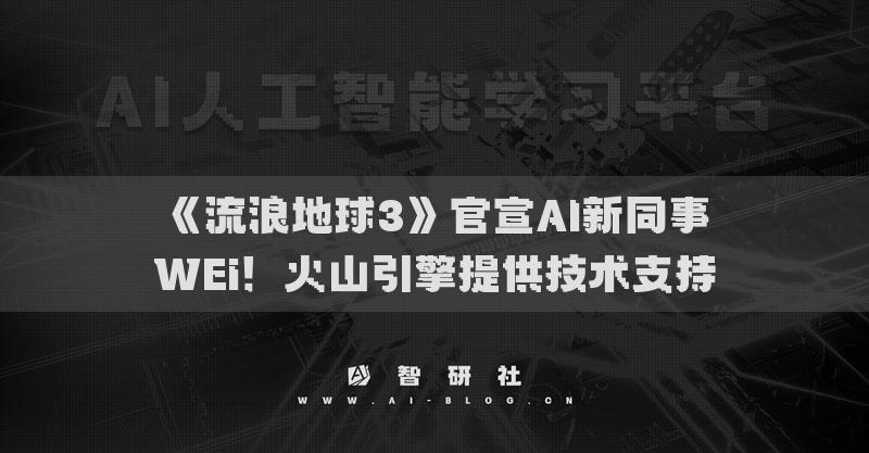 《流浪地球3》官宣AI新同事WEi！火山引擎提供技術(shù)支持