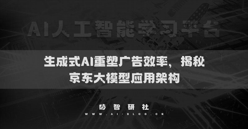 生成式AI重塑廣告效率，揭秘京東大模型應(yīng)用架構(gòu)
