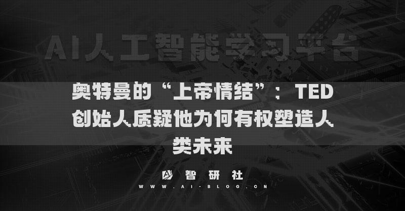奧特曼的“上帝情結”：TED創(chuàng)始人質疑他為何有權塑造人類未來