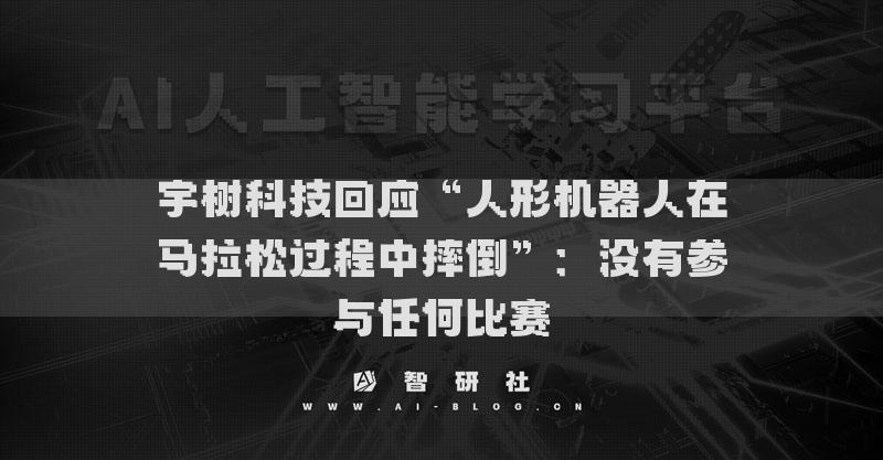 宇樹科技回應“人形機器人在馬拉松過程中摔倒”：沒有參與任何比賽