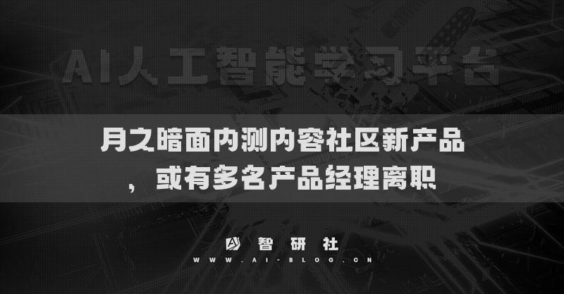 月之暗面內(nèi)測內(nèi)容社區(qū)新產(chǎn)品，或有多名產(chǎn)品經(jīng)理離職
