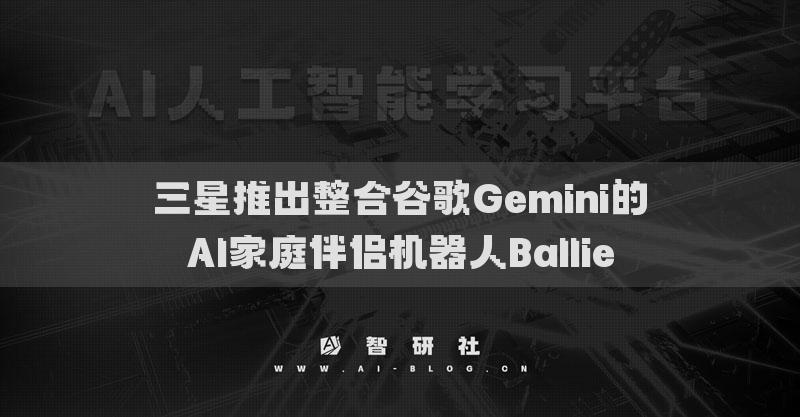 三星推出整合谷歌Gemini的AI家庭伴侶機(jī)器人Ballie