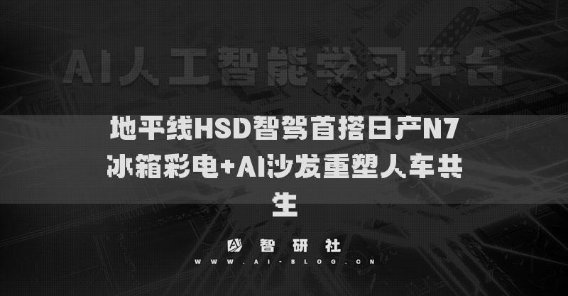 地平線HSD智駕首搭日產(chǎn)N7冰箱彩電+AI沙發(fā)重塑人車(chē)共生