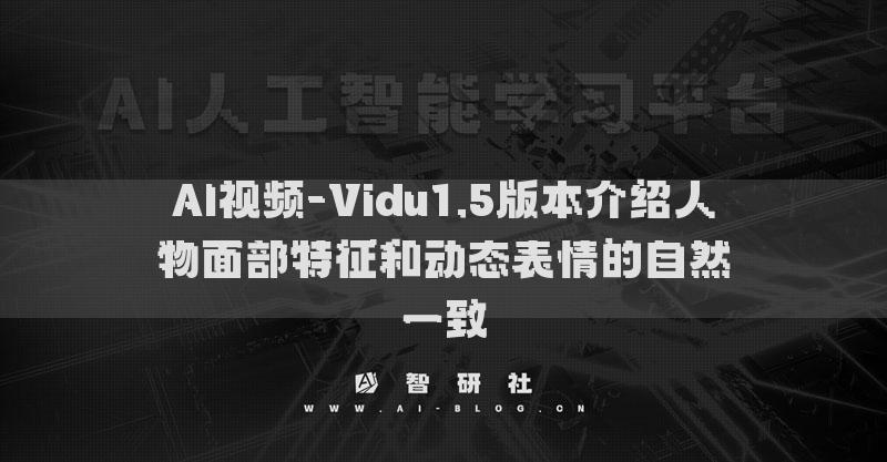 AI視頻-Vidu1.5版本介紹人物面部特征和動(dòng)態(tài)表情的自然一致