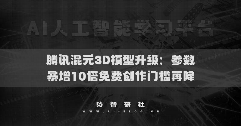 騰訊混元3D模型升級：參數(shù)暴增10倍免費創(chuàng)作門檻再降