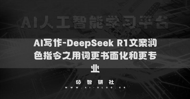AI寫作-DeepSeek R1文案潤色指令之用詞更書面化和更專業(yè)