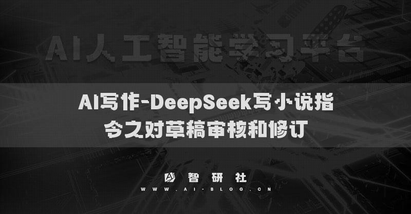 AI寫(xiě)作-DeepSeek寫(xiě)小說(shuō)指令之對(duì)草稿審核和修訂