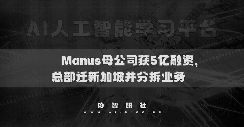 ??Manus母公司獲5億融資，總部遷新加坡并分拆業(yè)務(wù)??