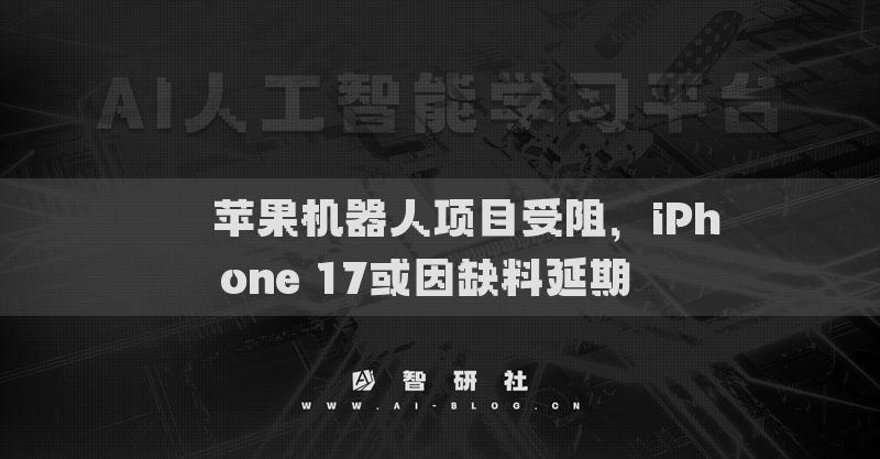 ??蘋果機(jī)器人項(xiàng)目受阻，iPhone 17或因缺料延期??