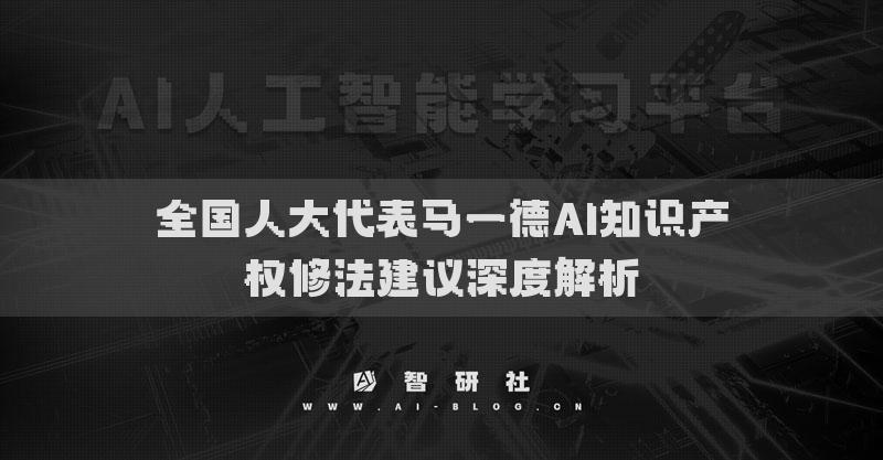 全國人大代表馬一德AI知識產(chǎn)權(quán)修法建議深度解析