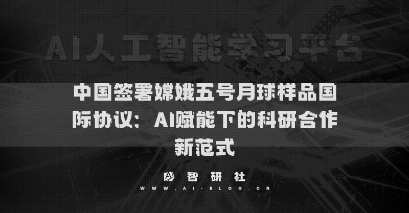 中國(guó)簽署嫦娥五號(hào)月球樣品國(guó)際協(xié)議：AI賦能下的科研合作新范式