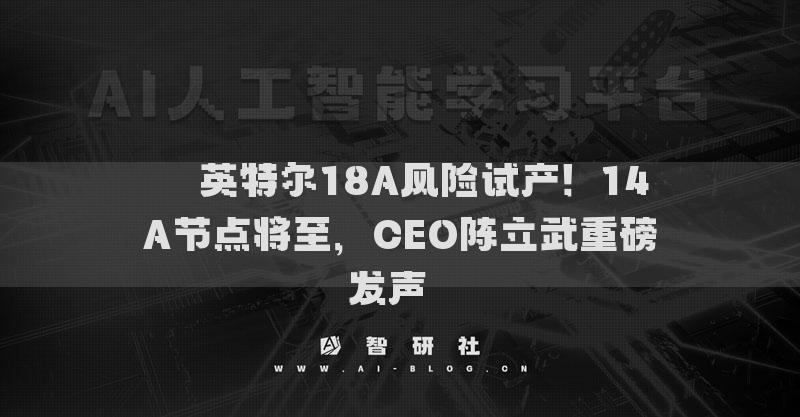 ??英特爾18A風(fēng)險(xiǎn)試產(chǎn)！14A節(jié)點(diǎn)將至，CEO陳立武重磅發(fā)聲??