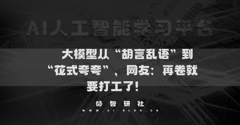 ??大模型從“胡言亂語”到“花式夸夸”，網(wǎng)友：再卷就要打工了！??