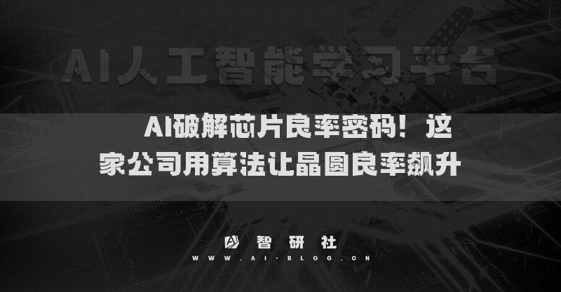??AI破解芯片良率密碼！這家公司用算法讓晶圓良率飆升??