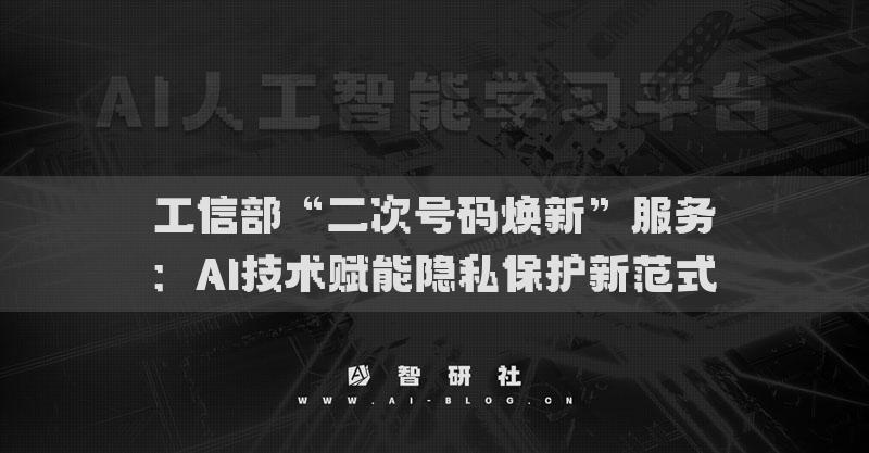 工信部“二次號碼煥新”服務(wù)：AI技術(shù)賦能隱私保護新范式