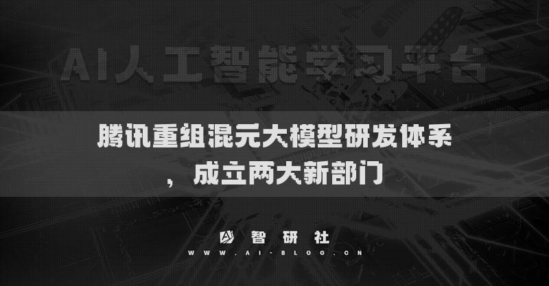 騰訊重組混元大模型研發(fā)體系，成立兩大新部門